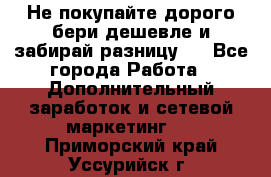 Не покупайте дорого,бери дешевле и забирай разницу!! - Все города Работа » Дополнительный заработок и сетевой маркетинг   . Приморский край,Уссурийск г.